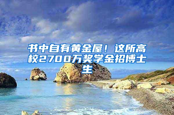 书中自有黄金屋！这所高校2700万奖学金招博士生