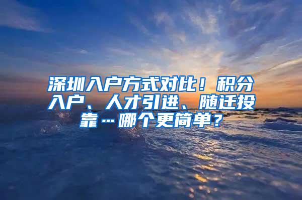 深圳入户方式对比！积分入户、人才引进、随迁投靠…哪个更简单？