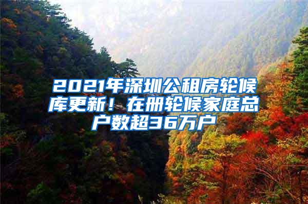 2021年深圳公租房轮候库更新！在册轮候家庭总户数超36万户