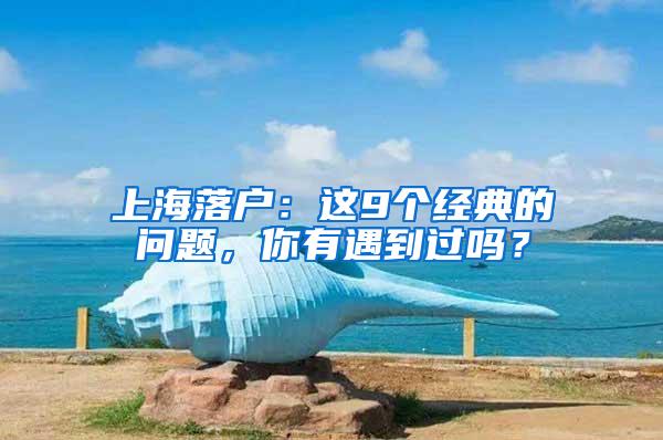 上海落户：这9个经典的问题，你有遇到过吗？