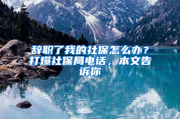 辞职了我的社保怎么办？打爆社保局电话，本文告诉你