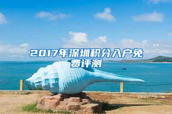 2017年深圳积分入户免费评测