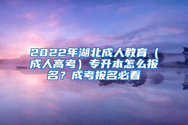 2022年湖北成人教育（成人高考）专升本怎么报名？成考报名必看