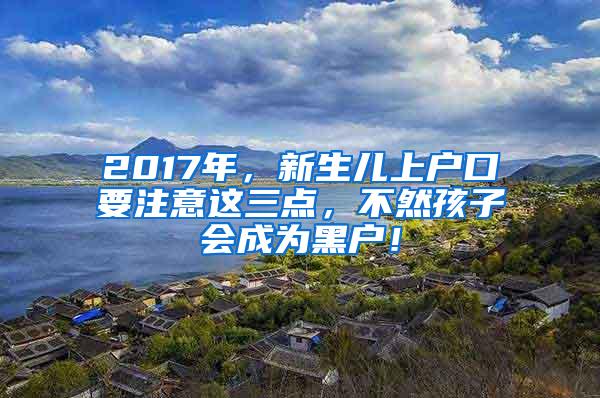 2017年，新生儿上户口要注意这三点，不然孩子会成为黑户！