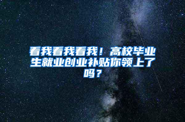 看我看我看我！高校毕业生就业创业补贴你领上了吗？