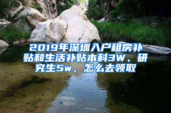 2019年深圳入户租房补贴和生活补贴本科3W、研究生5w，怎么去领取