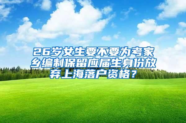 26岁女生要不要为考家乡编制保留应届生身份放弃上海落户资格？