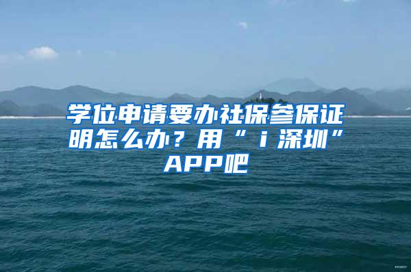 学位申请要办社保参保证明怎么办？用“ｉ深圳”APP吧