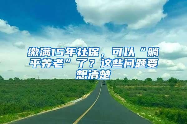 缴满15年社保，可以“躺平养老”了？这些问题要想清楚