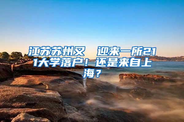 江苏苏州又叒叕迎来一所211大学落户！还是来自上海？