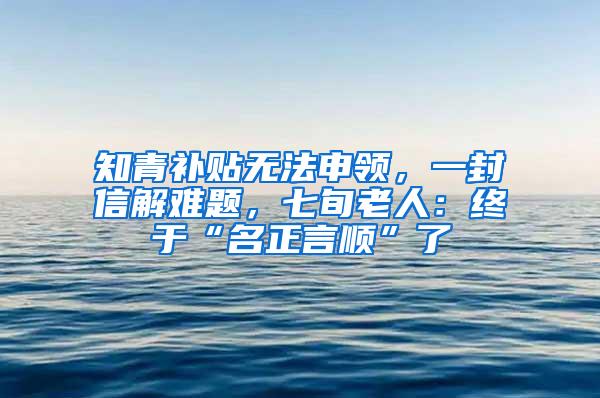 知青补贴无法申领，一封信解难题，七旬老人：终于“名正言顺”了