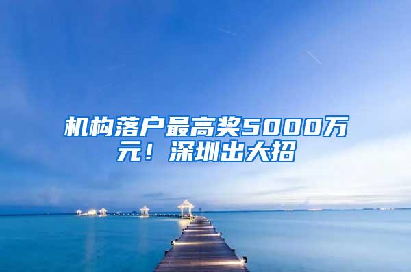 机构落户最高奖5000万元！深圳出大招→