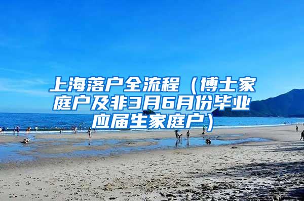 上海落户全流程（博士家庭户及非3月6月份毕业应届生家庭户）