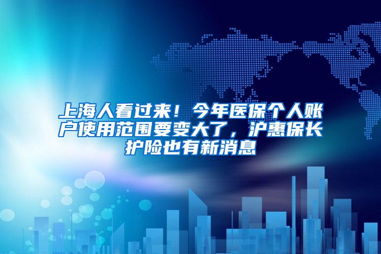 上海人看过来！今年医保个人账户使用范围要变大了，沪惠保长护险也有新消息