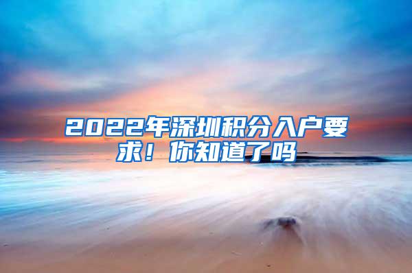 2022年深圳积分入户要求！你知道了吗