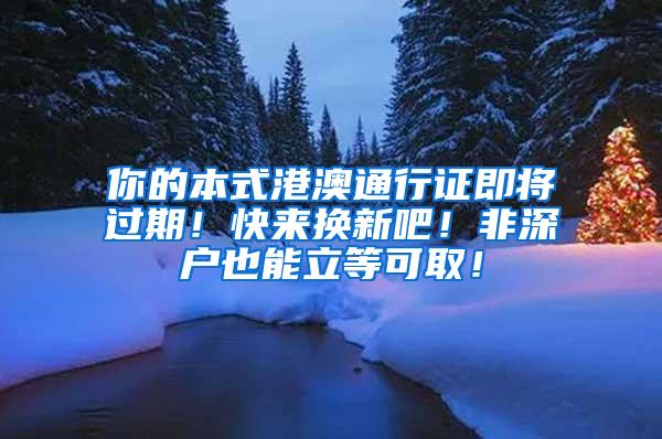 你的本式港澳通行证即将过期！快来换新吧！非深户也能立等可取！