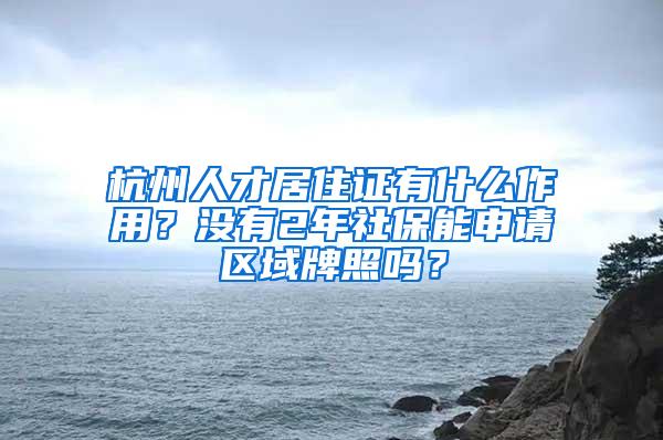 杭州人才居住证有什么作用？没有2年社保能申请区域牌照吗？