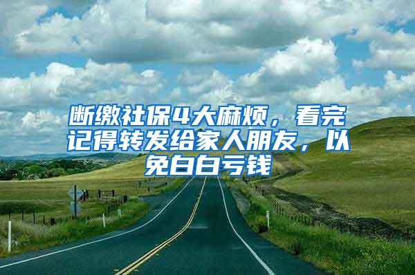 断缴社保4大麻烦，看完记得转发给家人朋友，以免白白亏钱