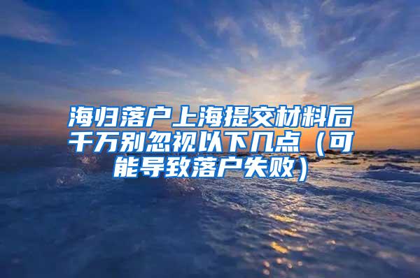 海归落户上海提交材料后千万别忽视以下几点（可能导致落户失败）