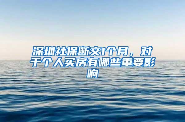 深圳社保断交1个月，对于个人买房有哪些重要影响