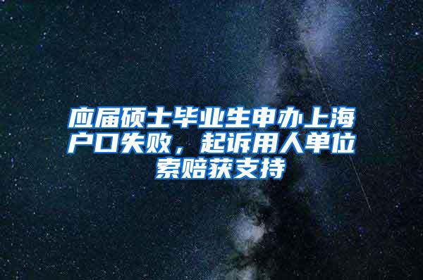 应届硕士毕业生申办上海户口失败，起诉用人单位 索赔获支持