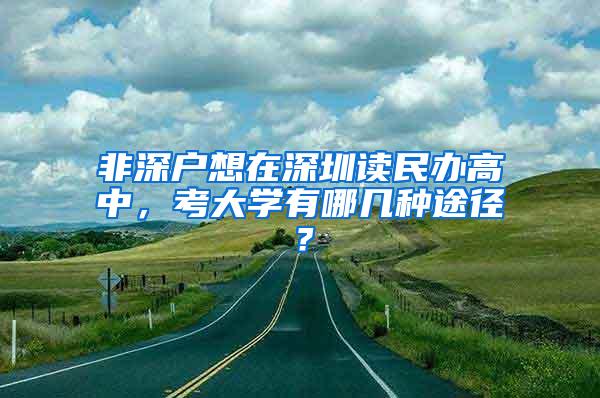 非深户想在深圳读民办高中，考大学有哪几种途径？