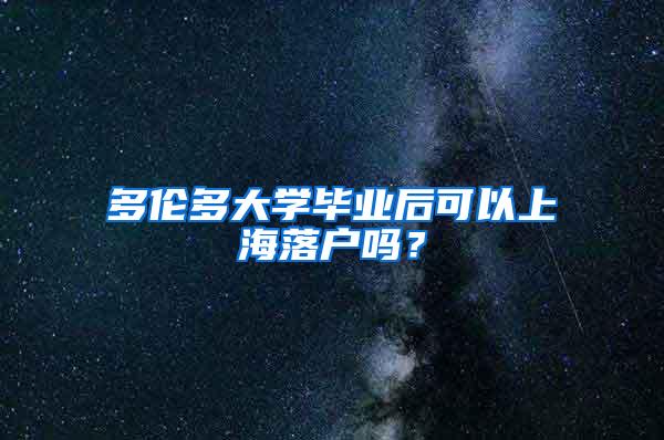 多伦多大学毕业后可以上海落户吗？