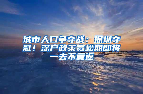 城市人口争夺战：深圳夺冠！深户政策宽松期即将一去不复返