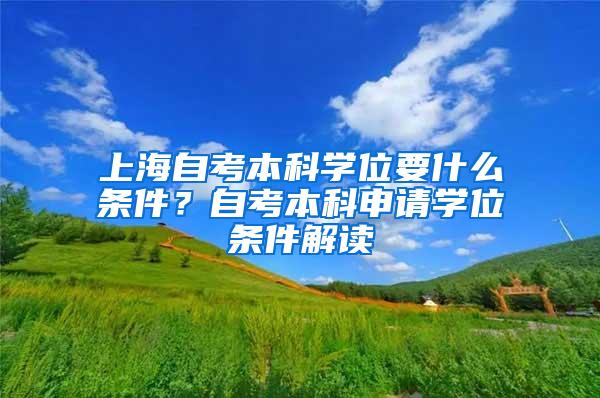 上海自考本科学位要什么条件？自考本科申请学位条件解读