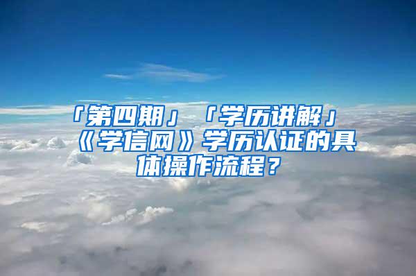 「第四期」「学历讲解」《学信网》学历认证的具体操作流程？