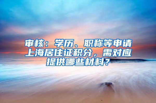 审核：学历、职称等申请上海居住证积分，需对应提供哪些材料？