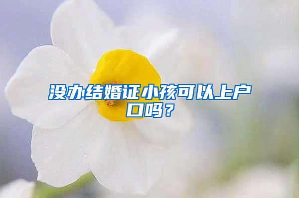 没办结婚证小孩可以上户口吗？