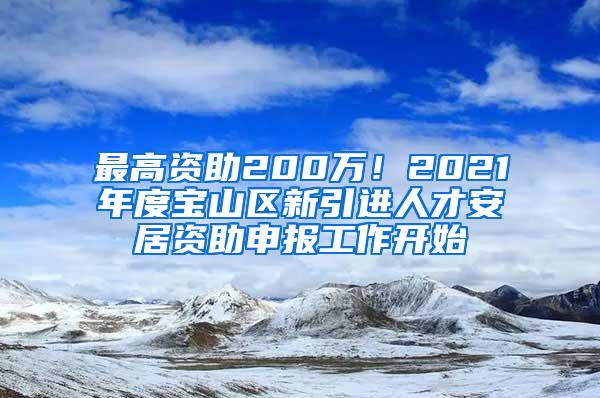 最高资助200万！2021年度宝山区新引进人才安居资助申报工作开始