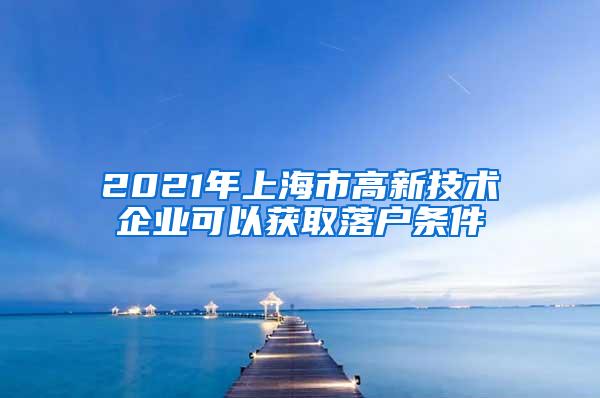 2021年上海市高新技术企业可以获取落户条件