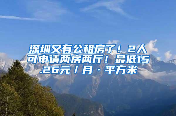 深圳又有公租房了！2人可申请两房两厅！最低15.26元／月·平方米