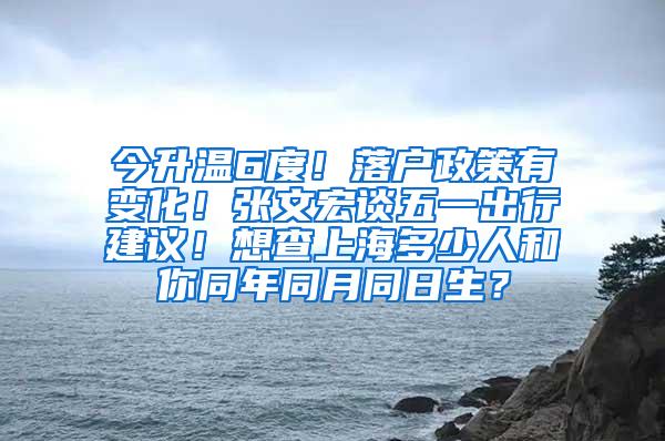 今升温6度！落户政策有变化！张文宏谈五一出行建议！想查上海多少人和你同年同月同日生？