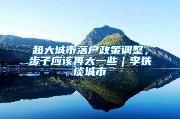 超大城市落户政策调整，步子应该再大一些｜李铁谈城市