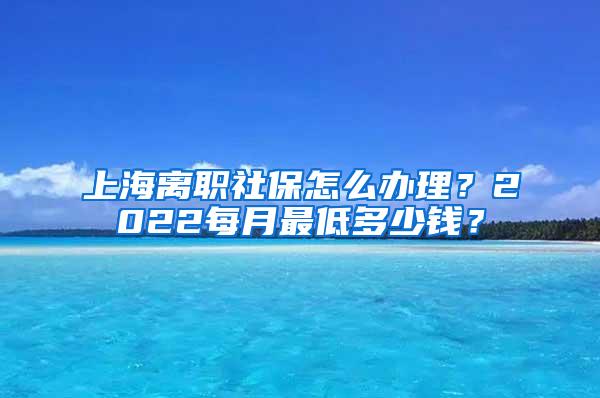 上海离职社保怎么办理？2022每月最低多少钱？