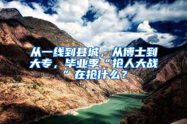 从一线到县城，从博士到大专，毕业季“抢人大战”在抢什么？