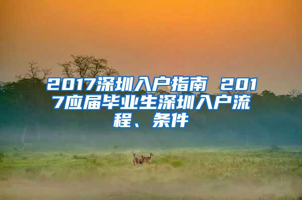 2017深圳入户指南 2017应届毕业生深圳入户流程、条件