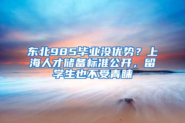 东北985毕业没优势？上海人才储备标准公开，留学生也不受青睐