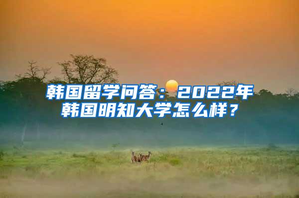 韩国留学问答：2022年韩国明知大学怎么样？