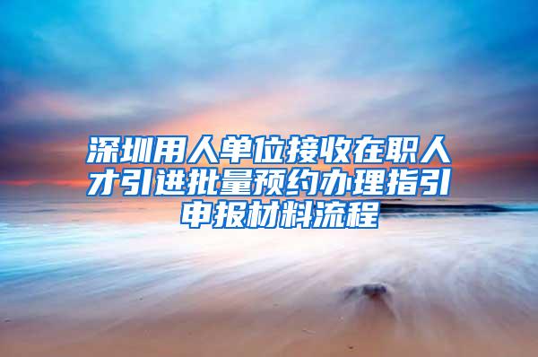 深圳用人单位接收在职人才引进批量预约办理指引 申报材料流程