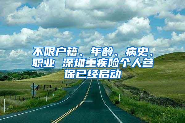 不限户籍、年龄、病史、职业 深圳重疾险个人参保已经启动