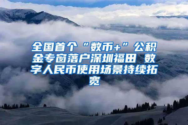 全国首个“数币+”公积金专窗落户深圳福田 数字人民币使用场景持续拓宽