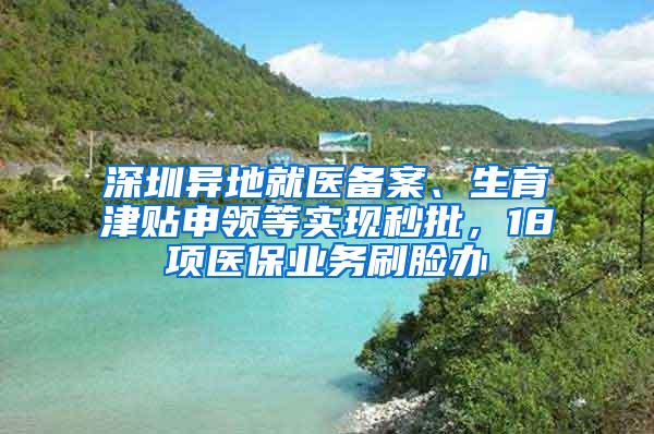 深圳异地就医备案、生育津贴申领等实现秒批，18项医保业务刷脸办