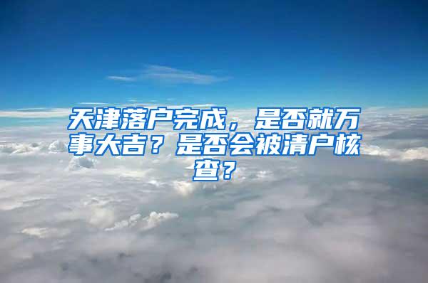 天津落户完成，是否就万事大吉？是否会被清户核查？