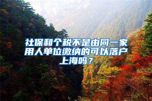 社保和个税不是由同一家用人单位缴纳的可以落户上海吗？