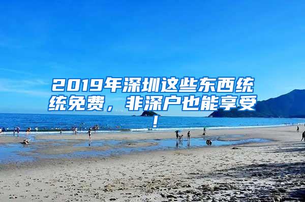 2019年深圳这些东西统统免费，非深户也能享受！