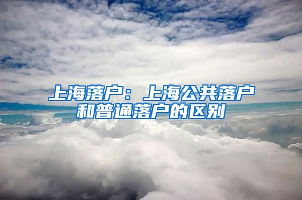 上海落户：上海公共落户和普通落户的区别